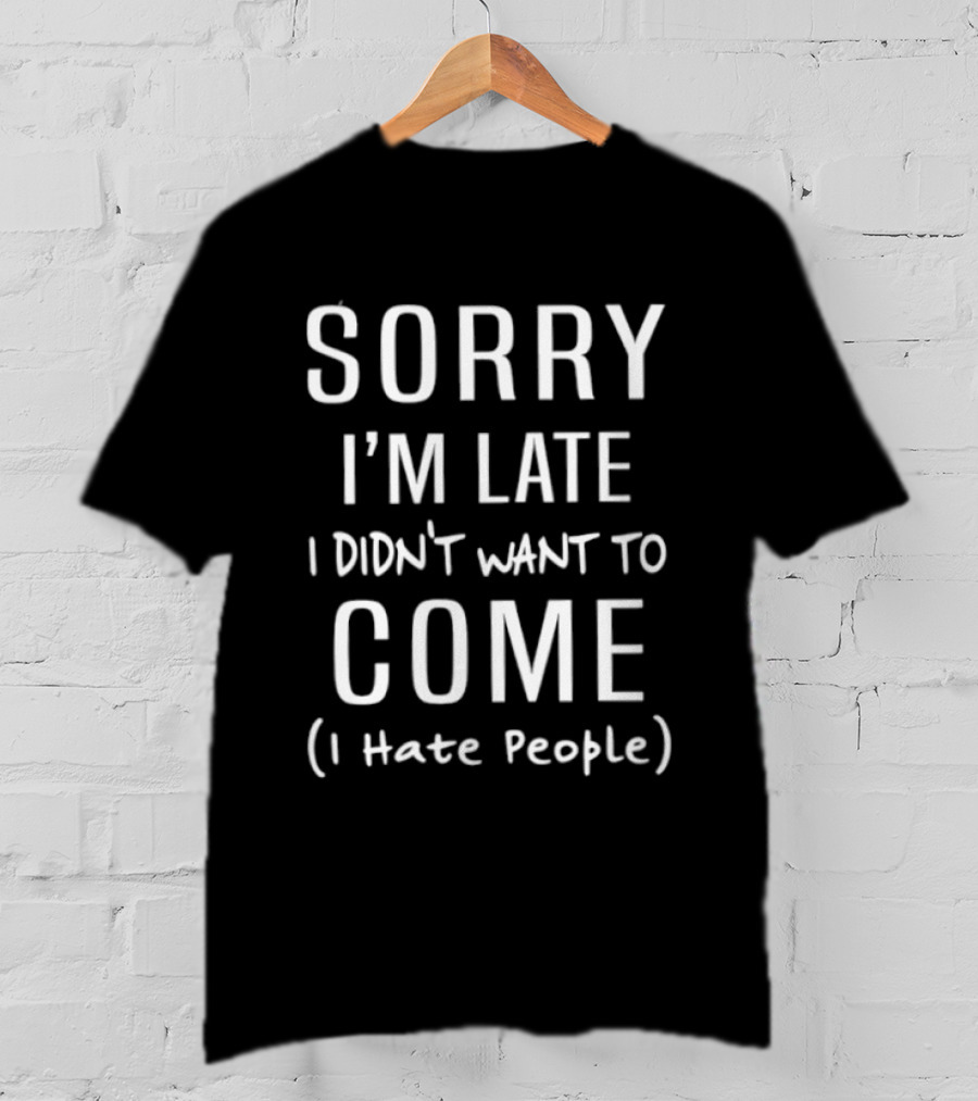 Sorry I'm Late I Didn't Want To Come I Hate People T-Shirt