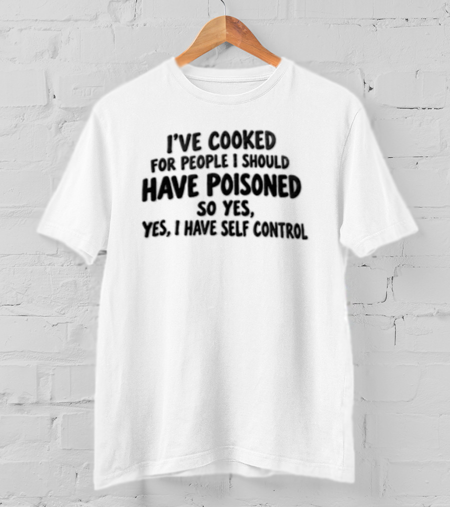 I've Cooked For People I Should Have Poisoned So Yes Yes I Have Self Control T-Shirt