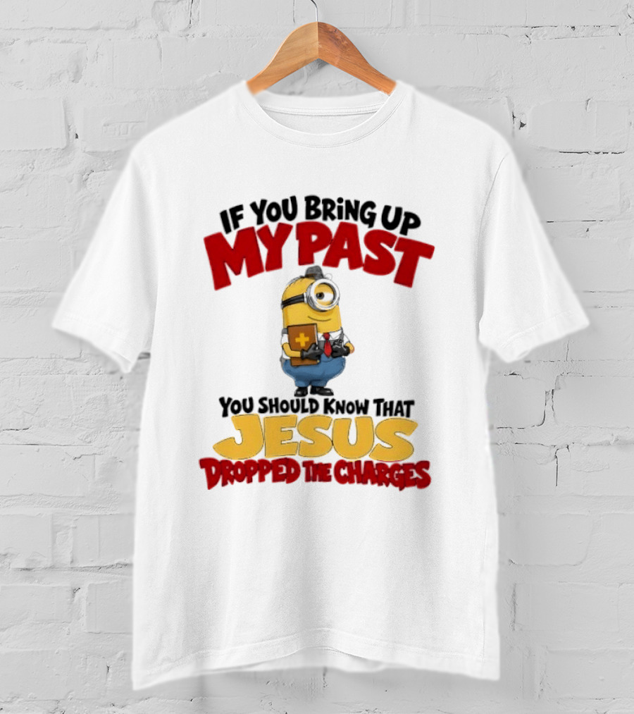 If You Bring Up My Past You Should Know That Jesus Dropped The Charges Minion T-Shirt