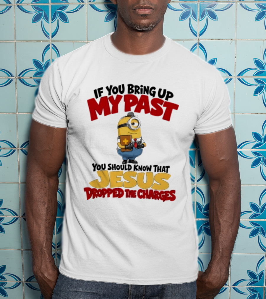 If You Bring Up My Past You Should Know That Jesus Dropped The Charges Minion T-Shirt
