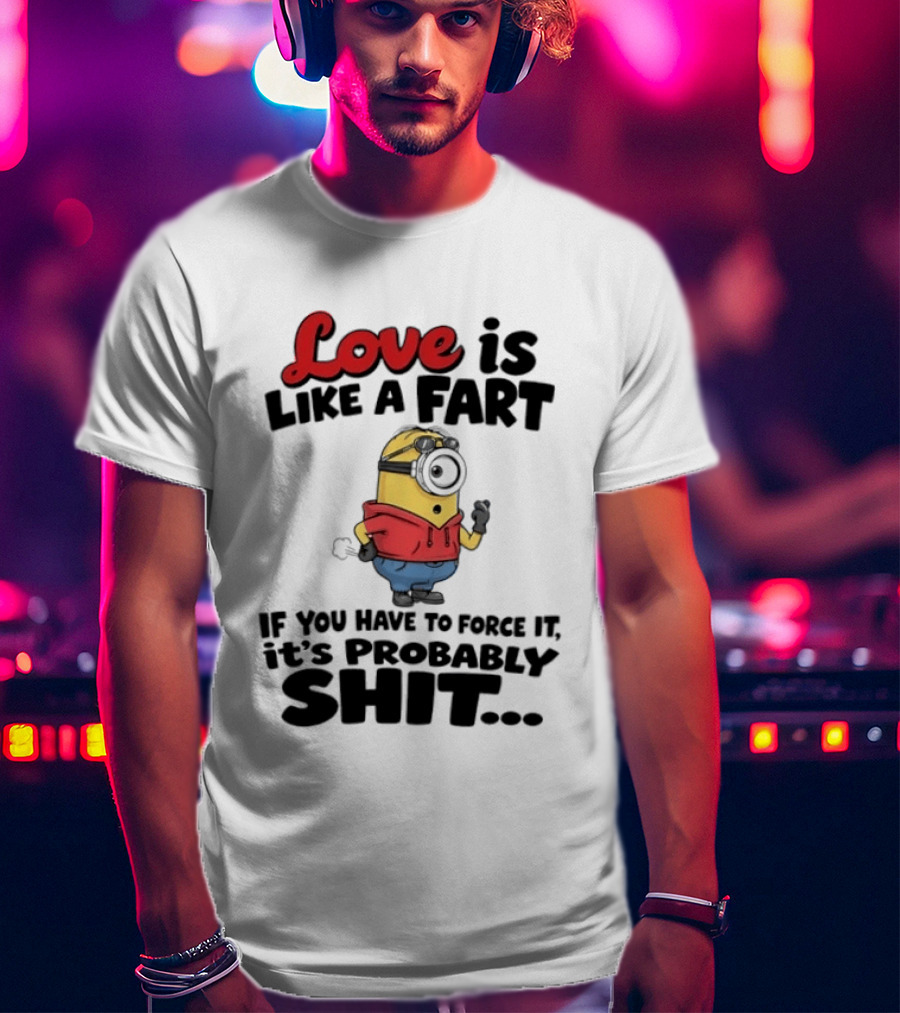 Love Is Like A Fart Minion If You Have To Force It It's Probably Shit T-Shirt