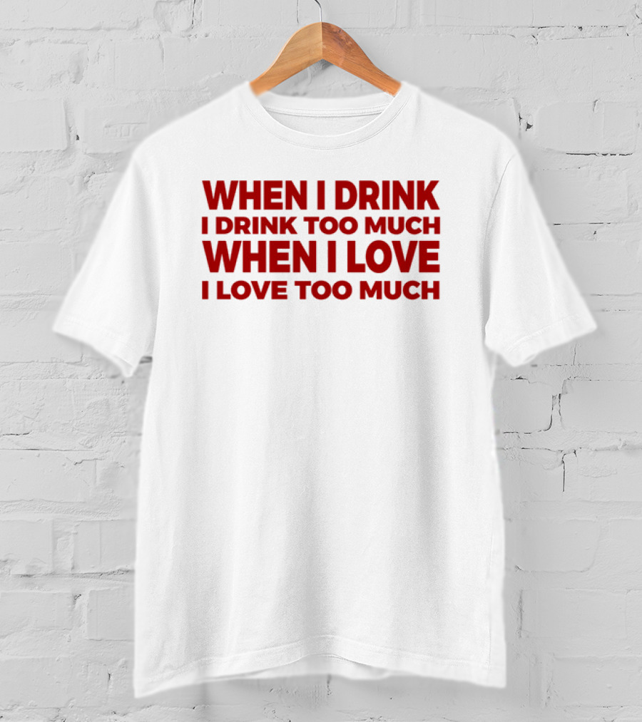 When I Drink I Drink Too Much When I Love I Love Too Much T-Shirt