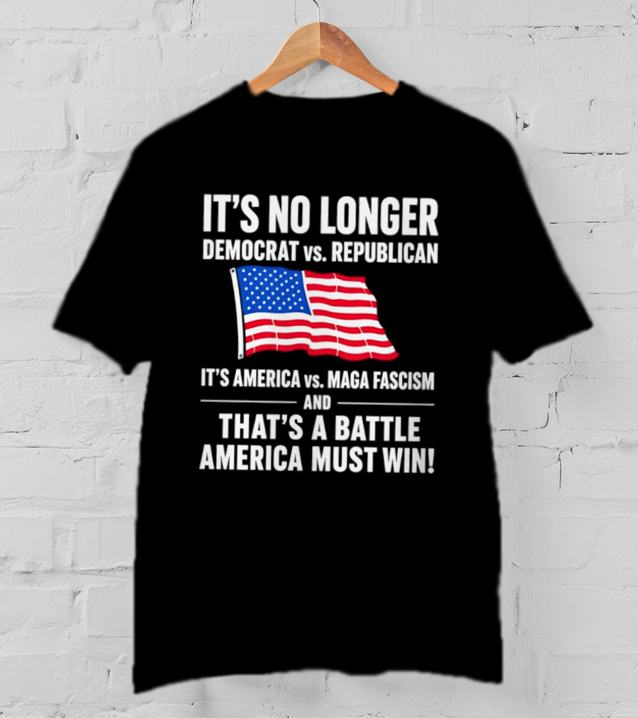 It's No Longer Democrat Vs Republican It's America Vs Maga Fascism And That's A Battle America Must Win T-Shirt