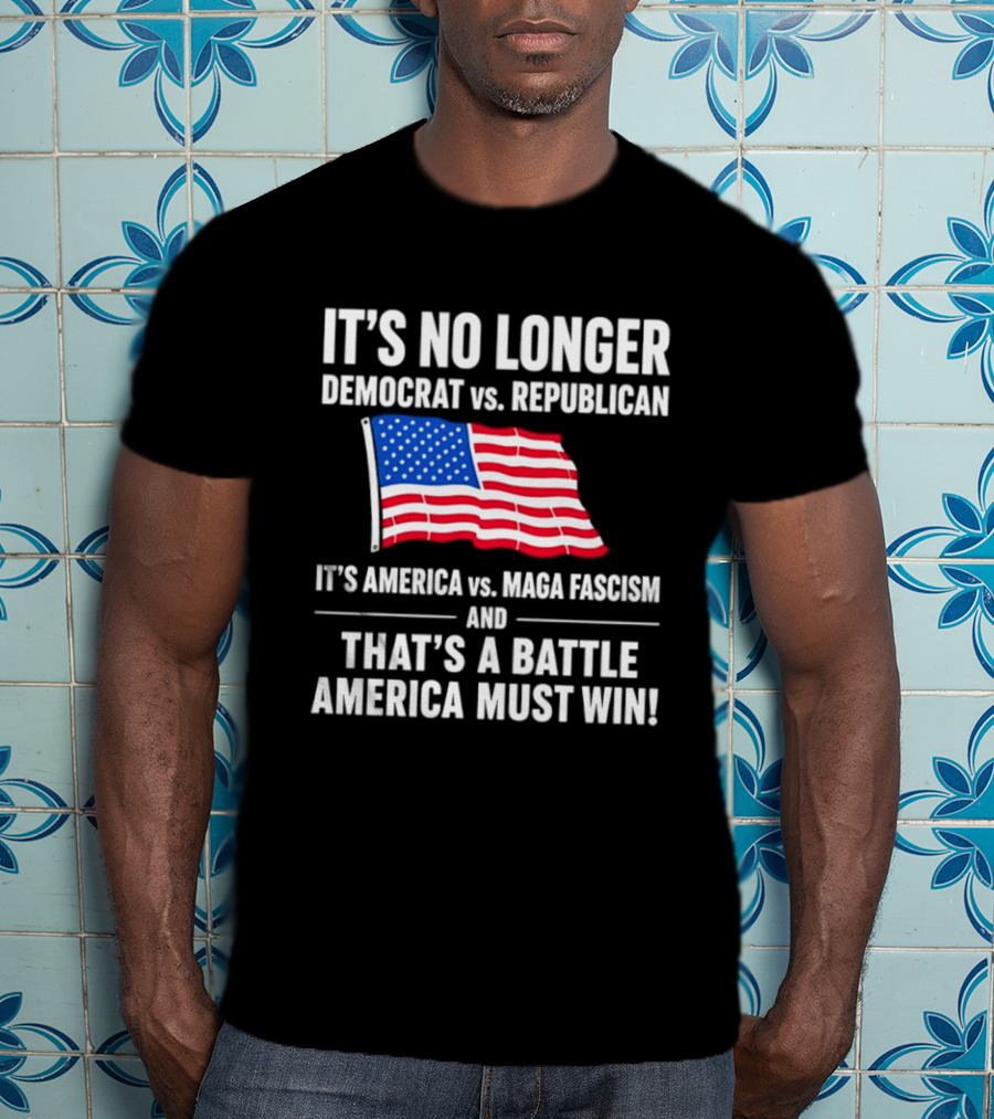 It's No Longer Democrat Vs Republican It's America Vs Maga Fascism And That's A Battle America Must Win T-Shirt