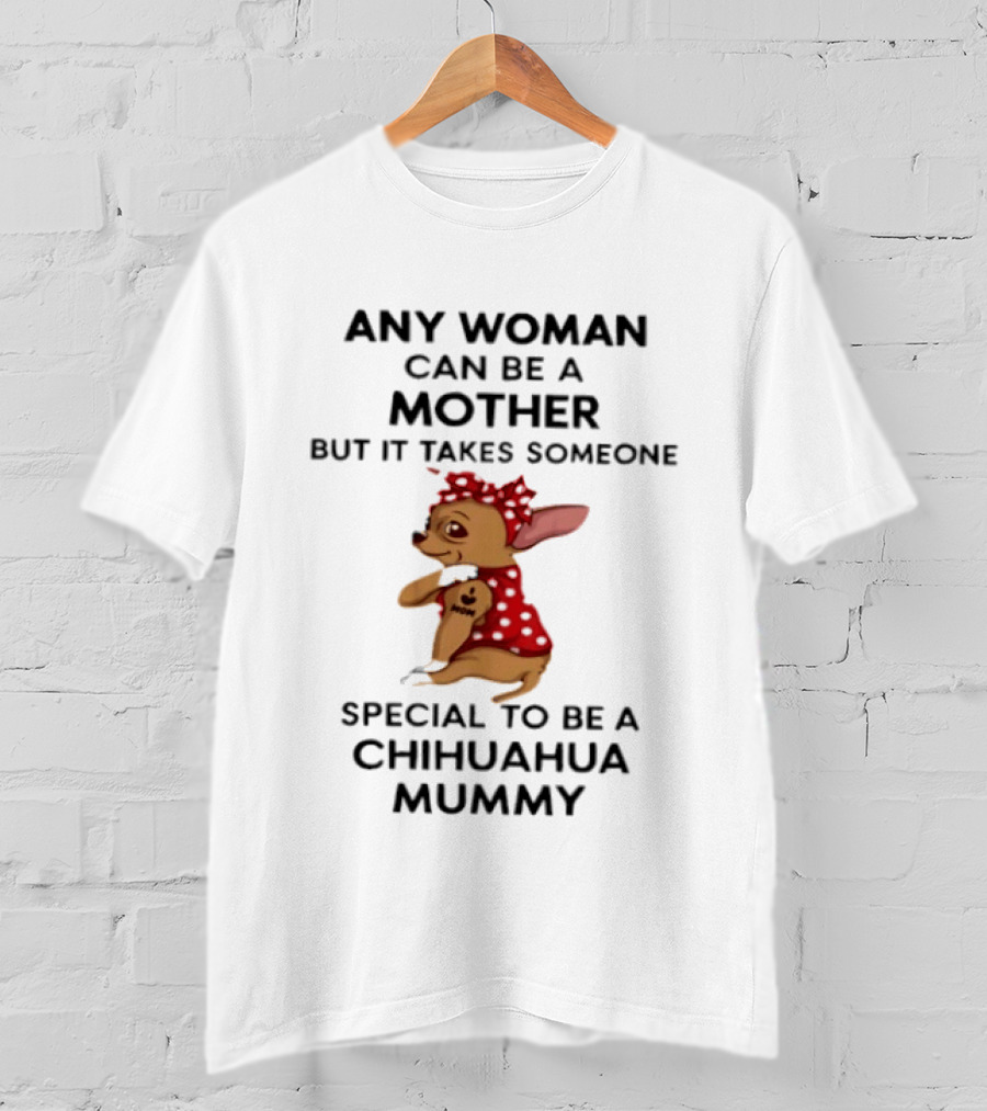 Any Woman Can Be A Mother But It Takes Someone Special To Be A Chihuahua Mummy T-Shirt