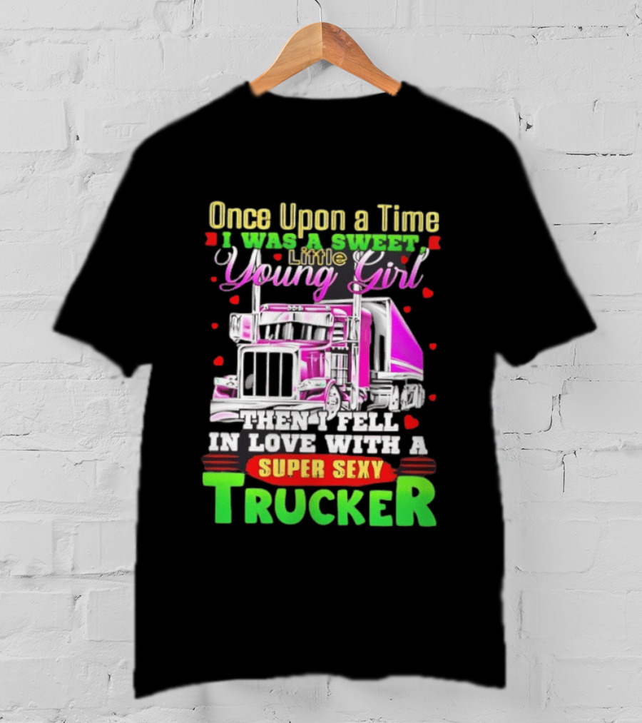 Once Upon A Time I Was A Sweet Little Young Girl Then I Fell In Love With A Super Sexy Trucker T-Shirt