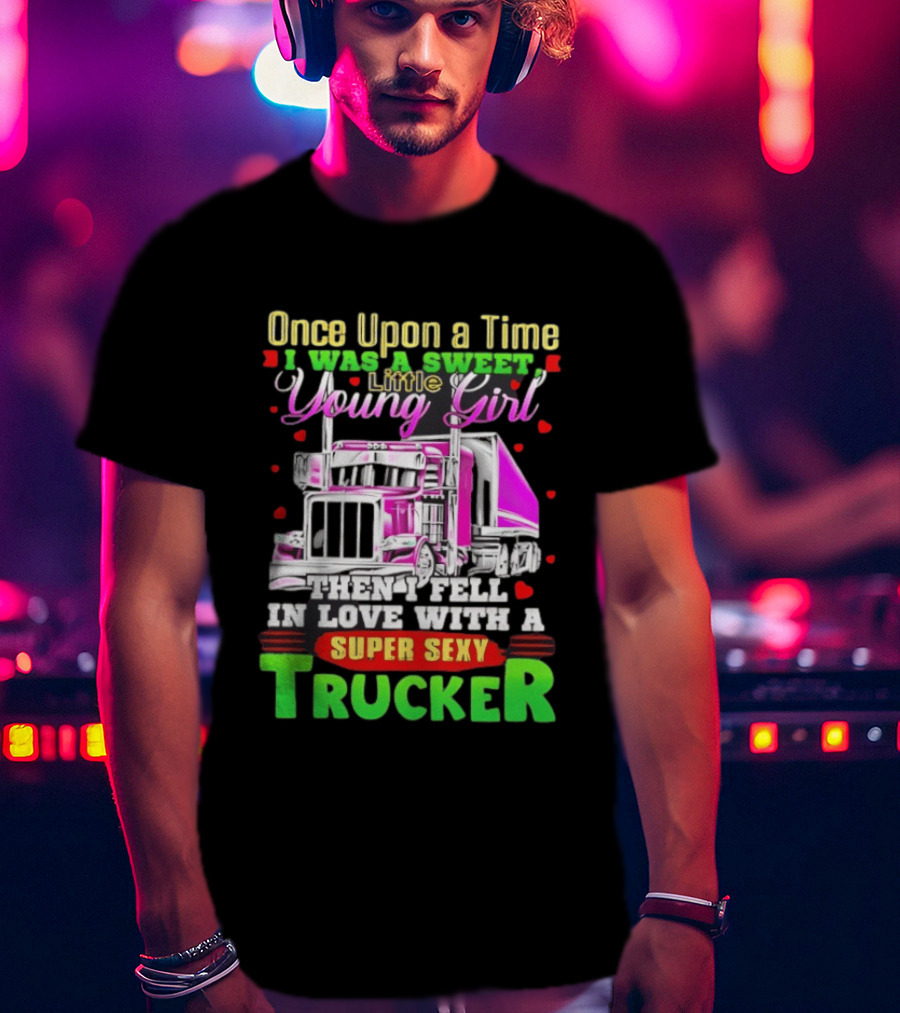 Once Upon A Time I Was A Sweet Little Young Girl Then I Fell In Love With A Super Sexy Trucker T-Shirt