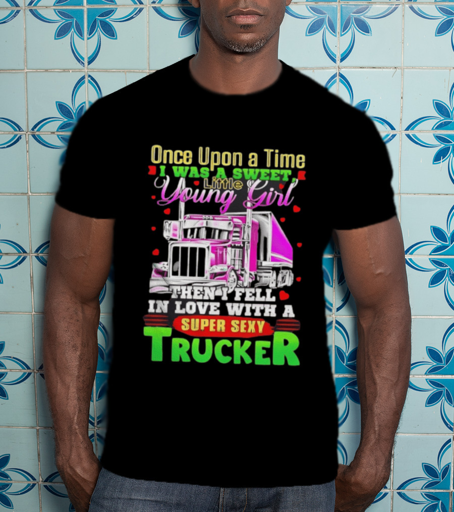 Once Upon A Time I Was A Sweet Little Young Girl Then I Fell In Love With A Super Sexy Trucker T-Shirt