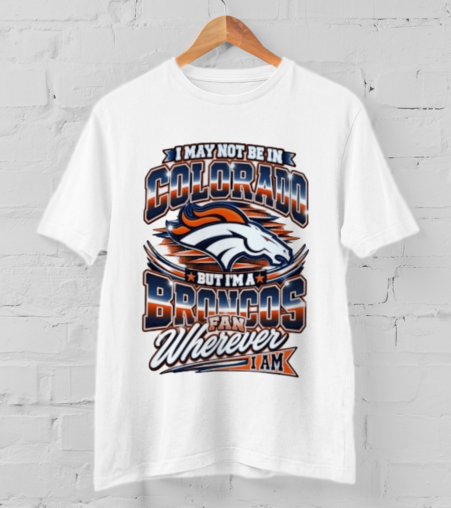 I May Not Be In Colorado But I'm A Broncos Fan Wherever I Am T-Shirt