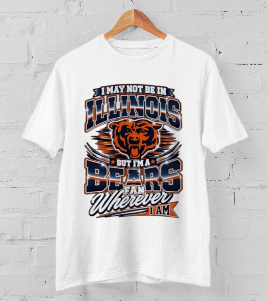 I May Not Be In Illinois But I'm A Bears Fan Wherever I Am T-Shirt
