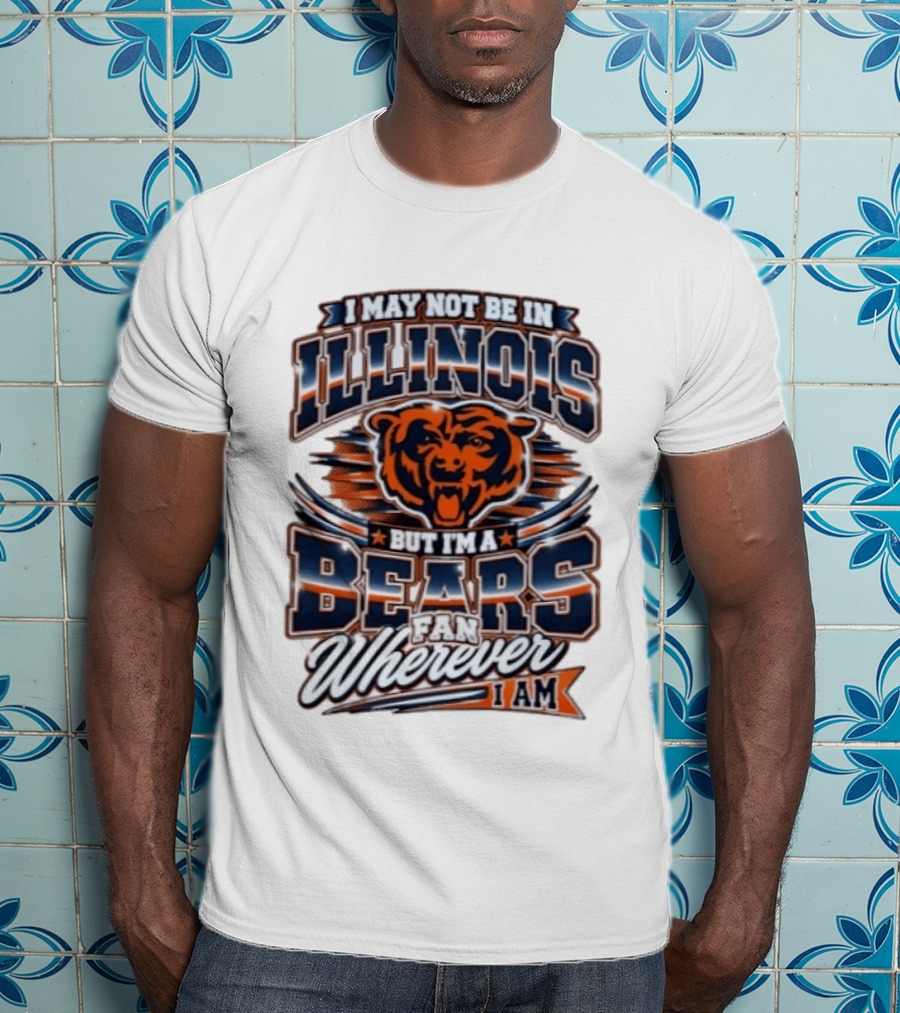 I May Not Be In Illinois But I'm A Bears Fan Wherever I Am T-Shirt