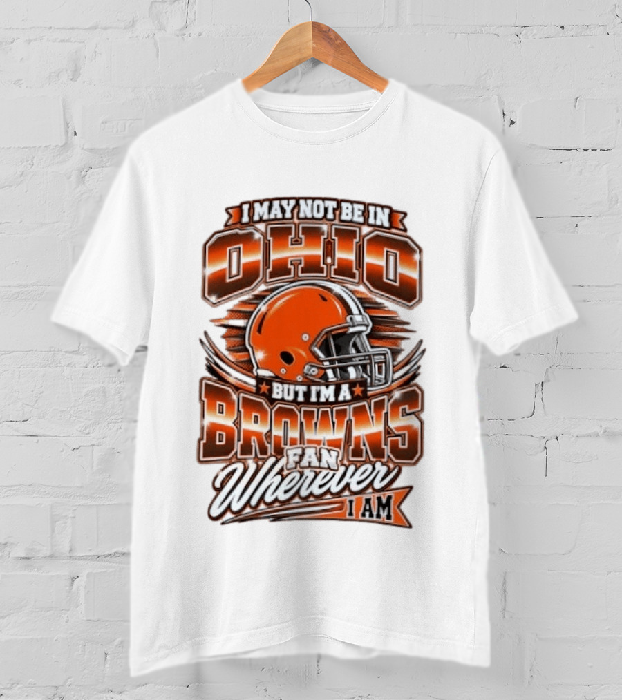I May Not Be In Ohio But I'm A Browns Fan Wherever I Am T-Shirt