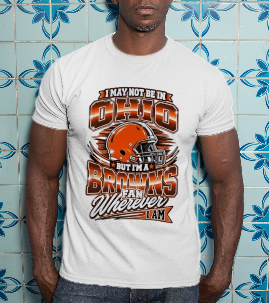 I May Not Be In Ohio But I'm A Browns Fan Wherever I Am T-Shirt