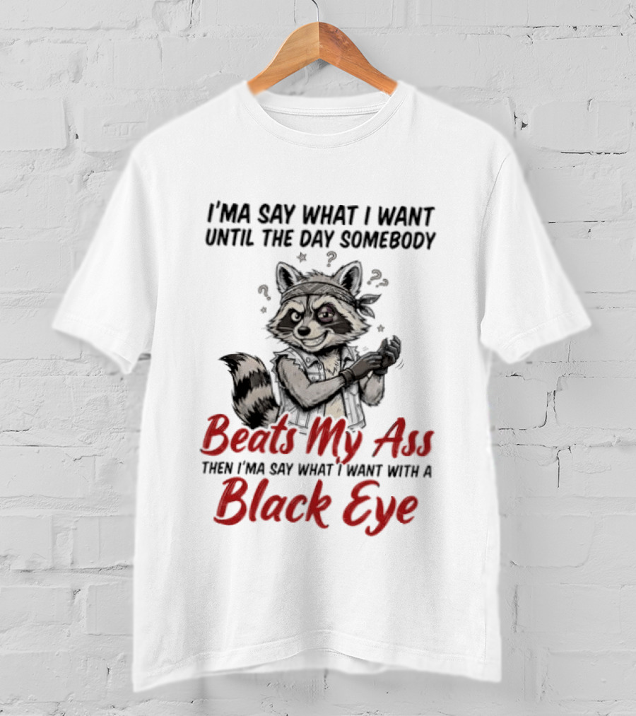 I'ma Say What I Want Until The Day Somebody Beats My Ass Then I'ma Say What I Want With A Black Eye Raccoon T-Shirt