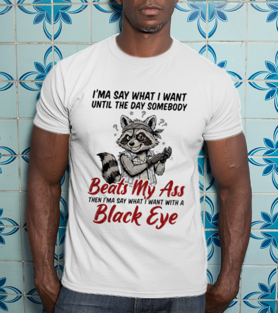 I'ma Say What I Want Until The Day Somebody Beats My Ass Then I'ma Say What I Want With A Black Eye Raccoon T-Shirt