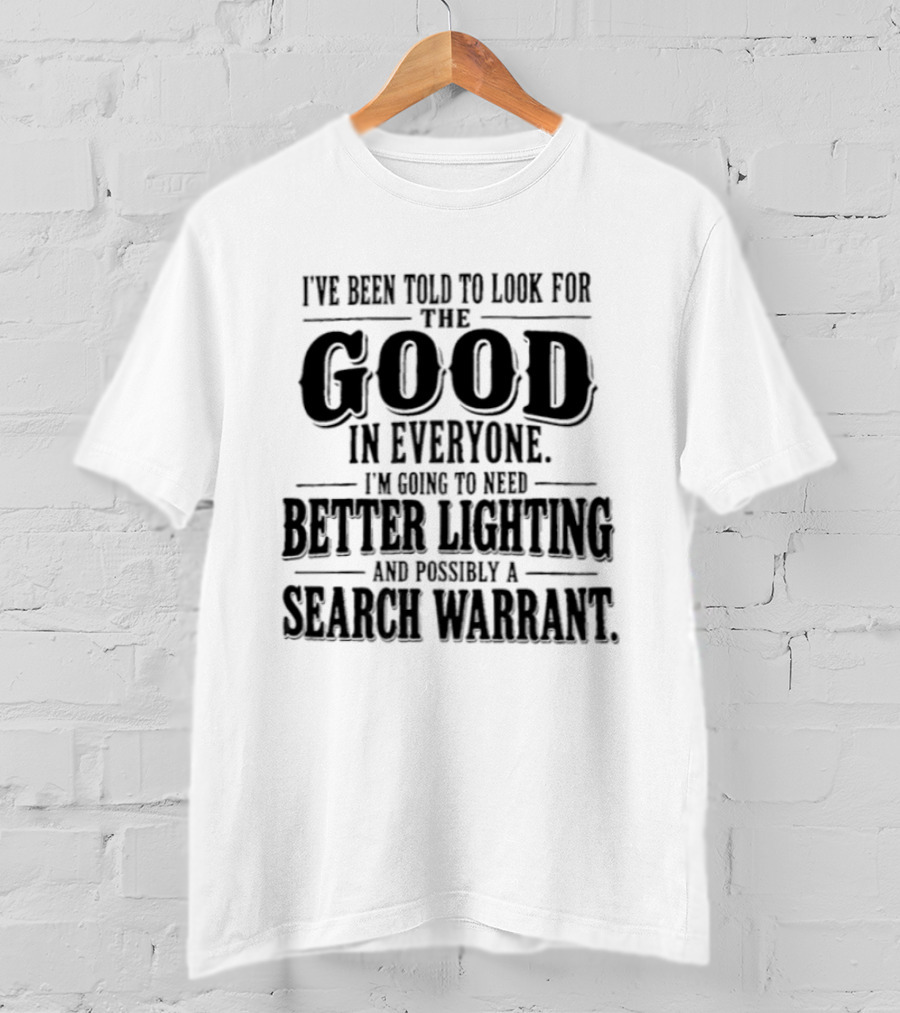 I've Been Told To Look For The Good In Everyone Need Better Lighting And Search Warrant T-Shirt
