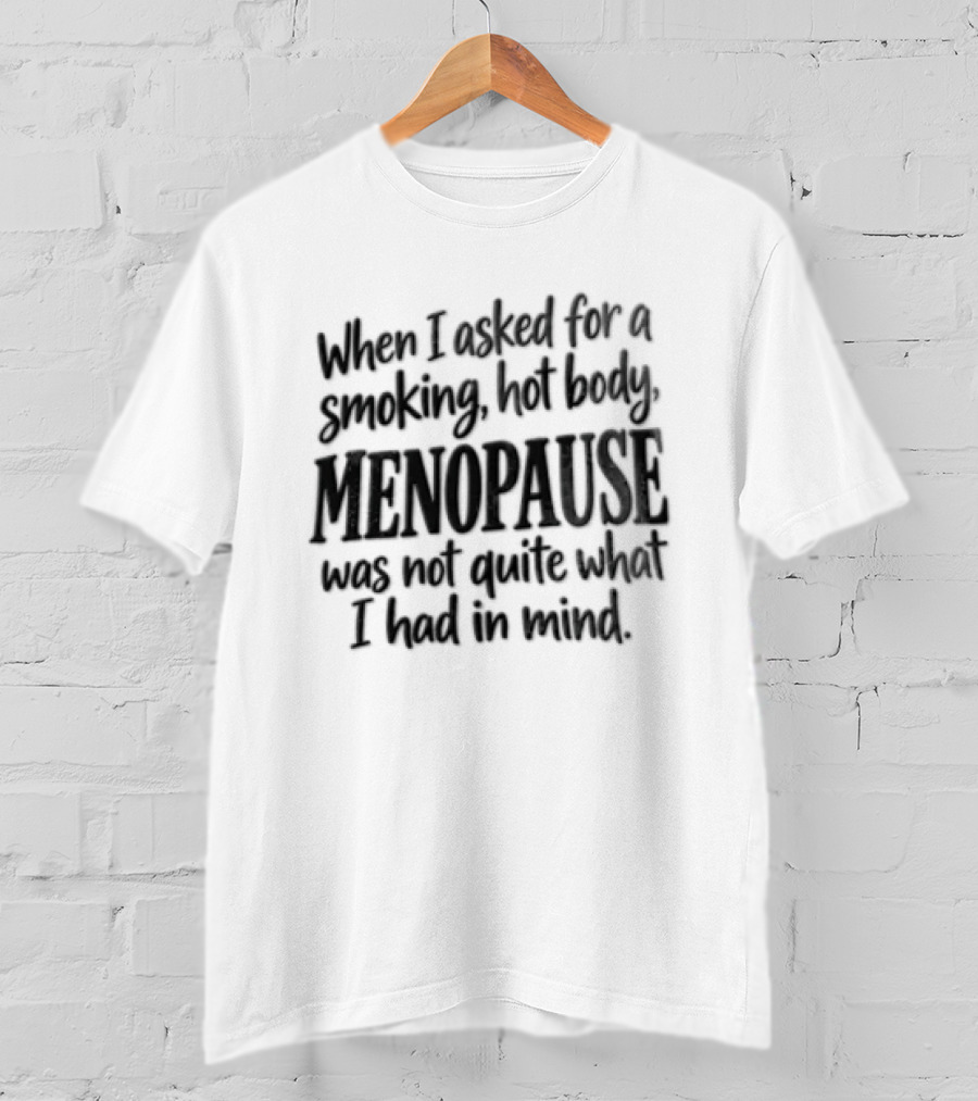 When I Asked For A Smoking Hot Body Menopause Was Not Quite What I Had In Mind T-Shirt