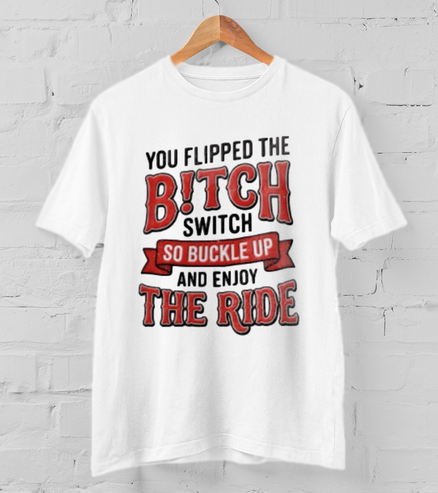 You Flipped The Bitch Switch So Buckle Up And Enjoy The Ride T-Shirt