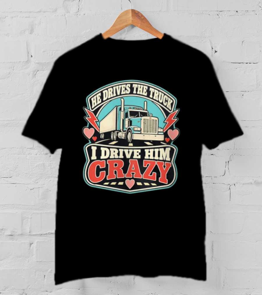 He Drives The Truck I Drive Him Crazy Funny Trucker Love Hearts And Lightning T-Shirt