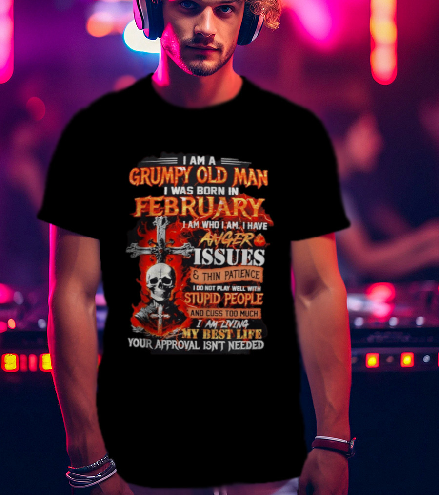 I Am A Grumpy Old Man Born In February With Anger Issues Thin Patience Stupid People Approval Not Needed T-Shirt