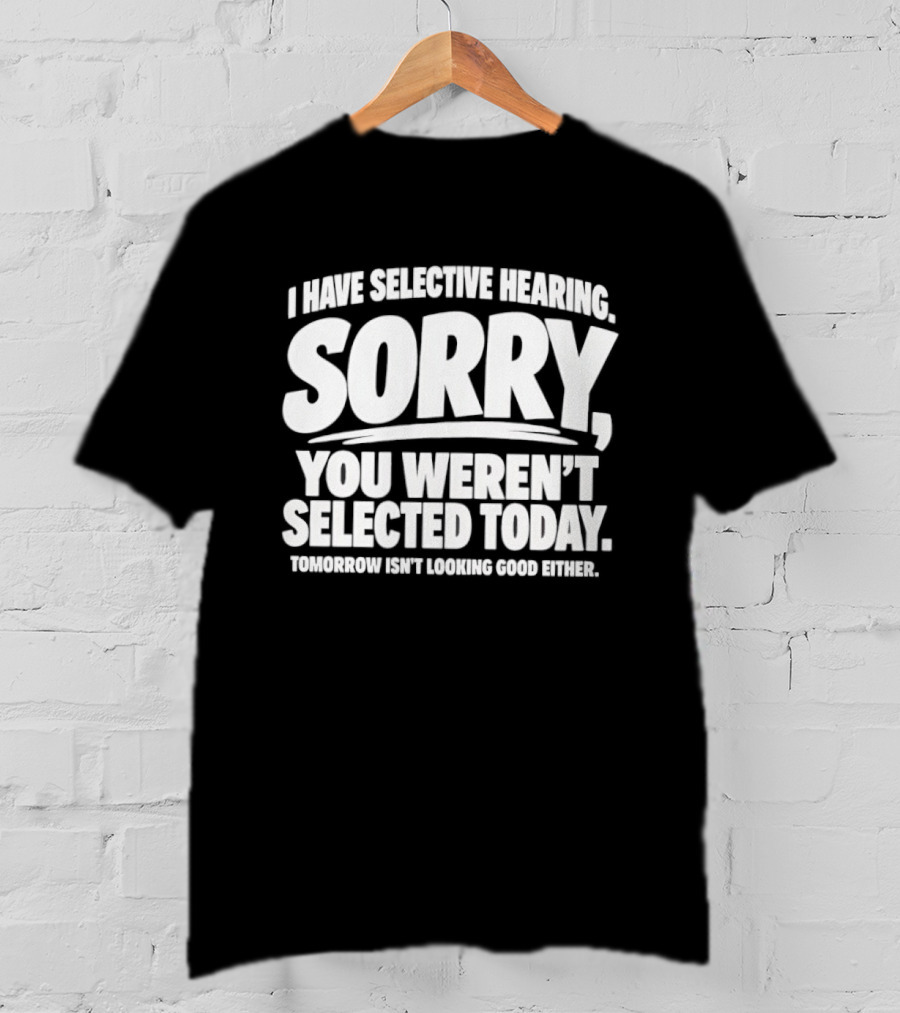 Sorry You Weren't Selected Today Tomorrow Isn't Looking Good Either Selective Hearing T-Shirt