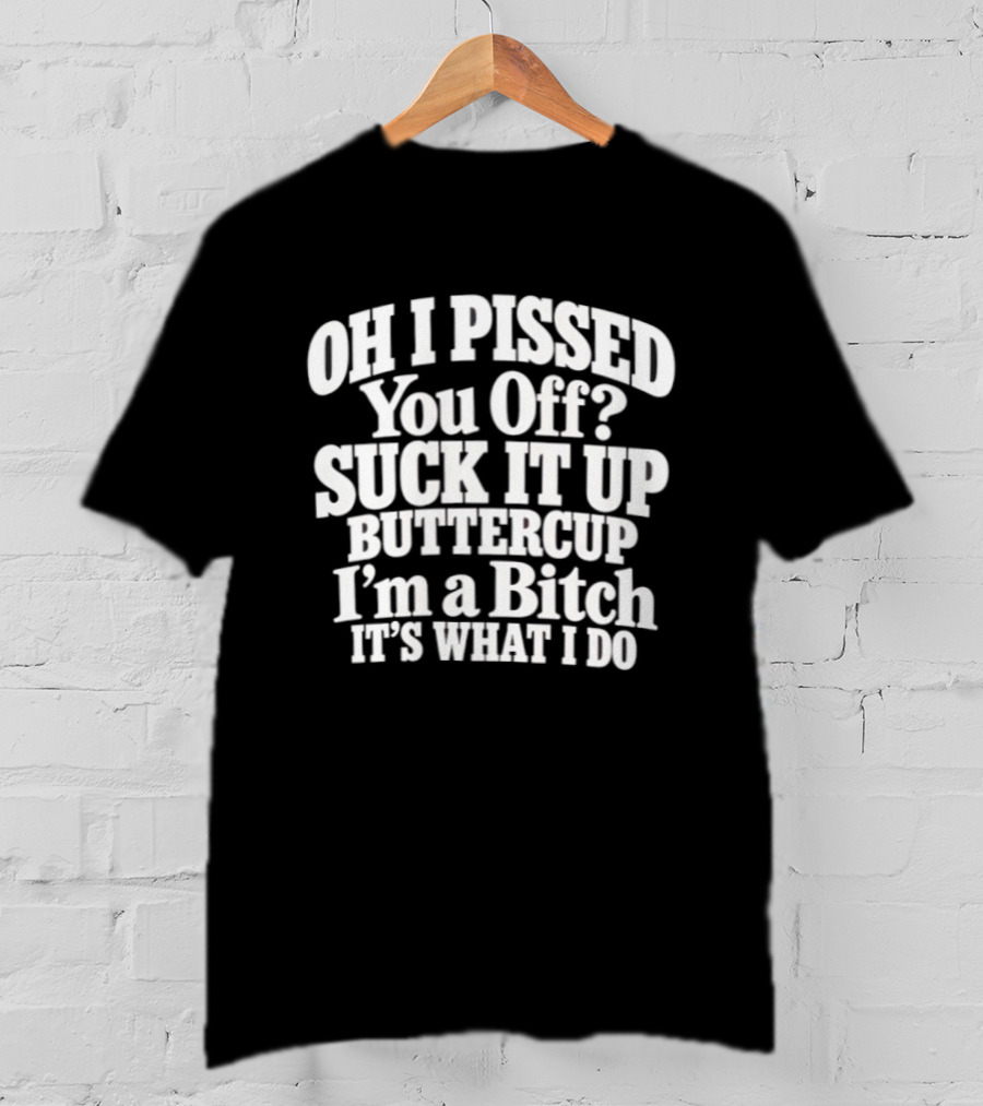 Oh I Pissed You Off Suck It Up Buttercup I'm A Bitch It's What I Do T-Shirt