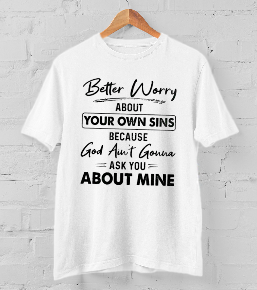 Better Worry About Your Own Sins Because God Ain't Gonna Ask You About Mine T-Shirt