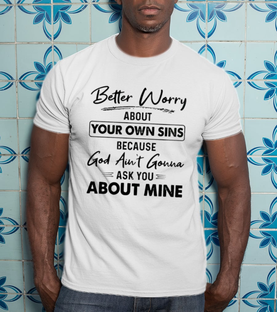 Better Worry About Your Own Sins Because God Ain't Gonna Ask You About Mine T-Shirt