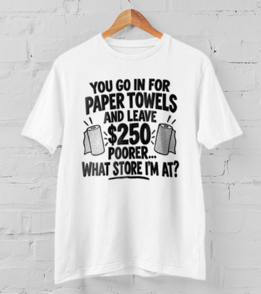 You Go In For Paper Towels And Leave 250 Poorer What Store Am I At T-Shirt