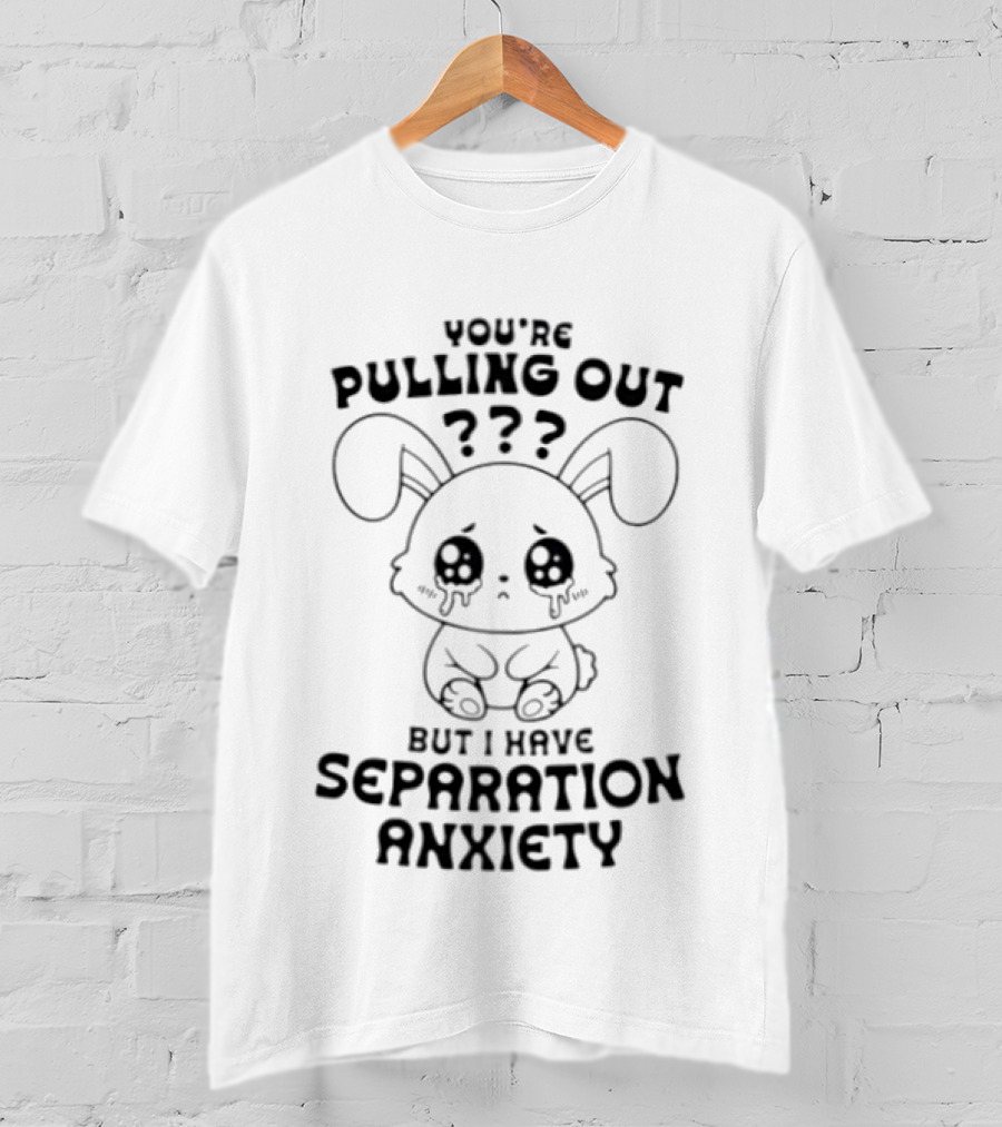 You're Pulling Out But I Have Separation Anxiety Bunny Crying Cute Teary Face T-Shirt