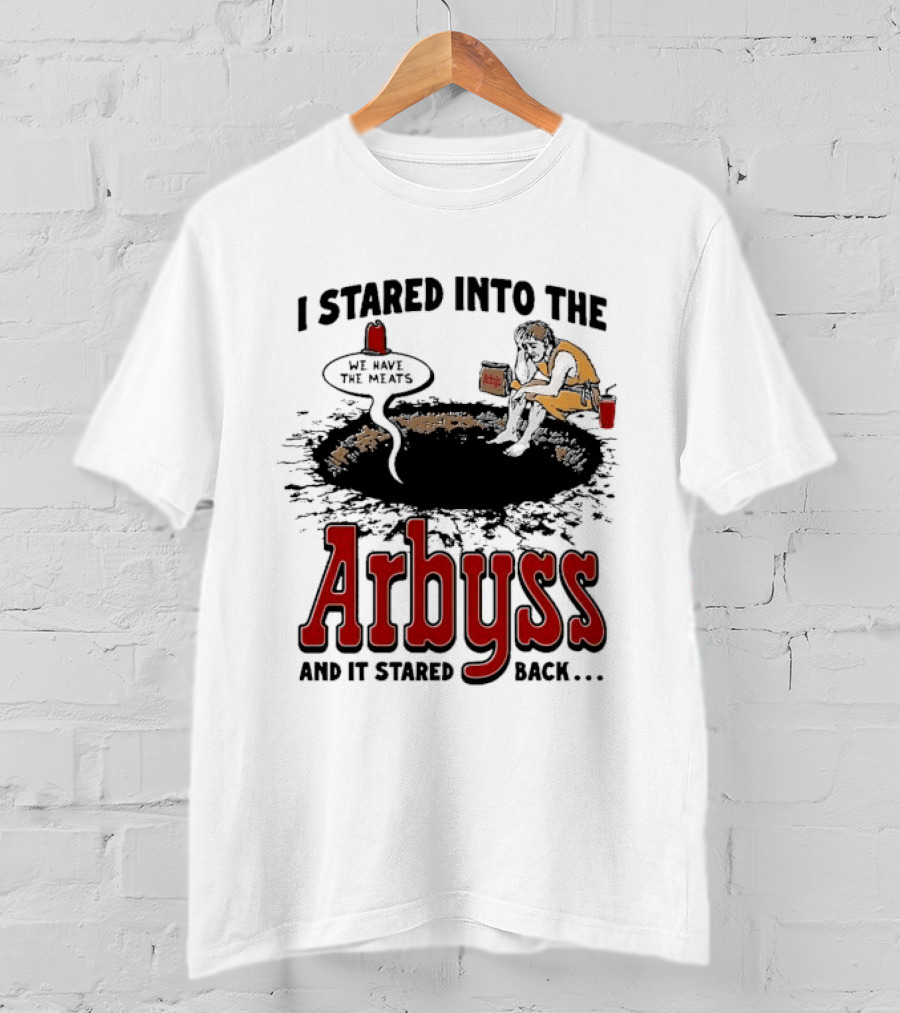 I Stared Into The Arbyss And It Stared Back We Have The Meats T-Shirt