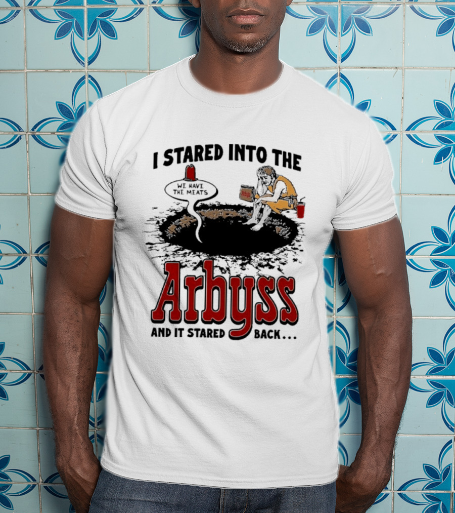 I Stared Into The Arbyss And It Stared Back We Have The Meats T-Shirt
