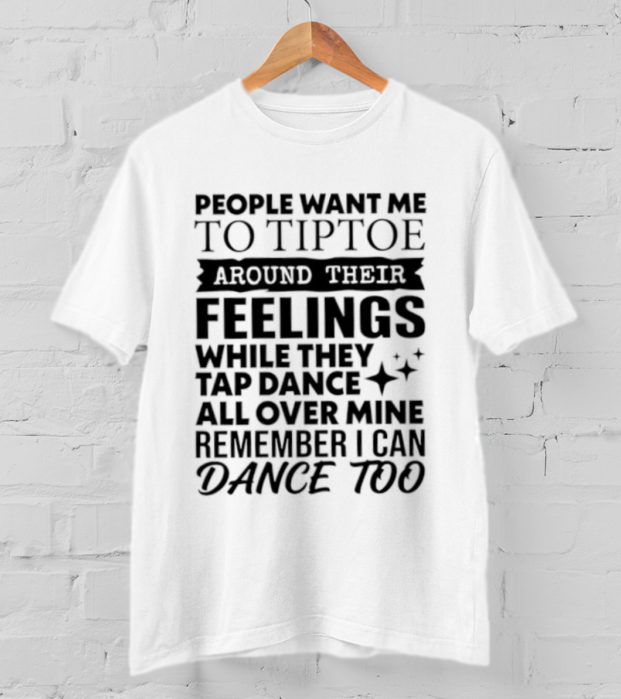 People Want Me To Tiptoe Around Their Feelings While They Tap Dance All Over Mine Remember I Can Dance Too T-Shirt