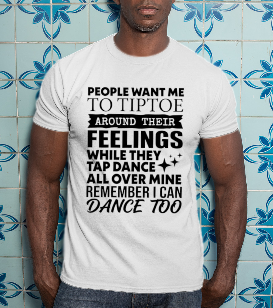 People Want Me To Tiptoe Around Their Feelings While They Tap Dance All Over Mine Remember I Can Dance Too T-Shirt