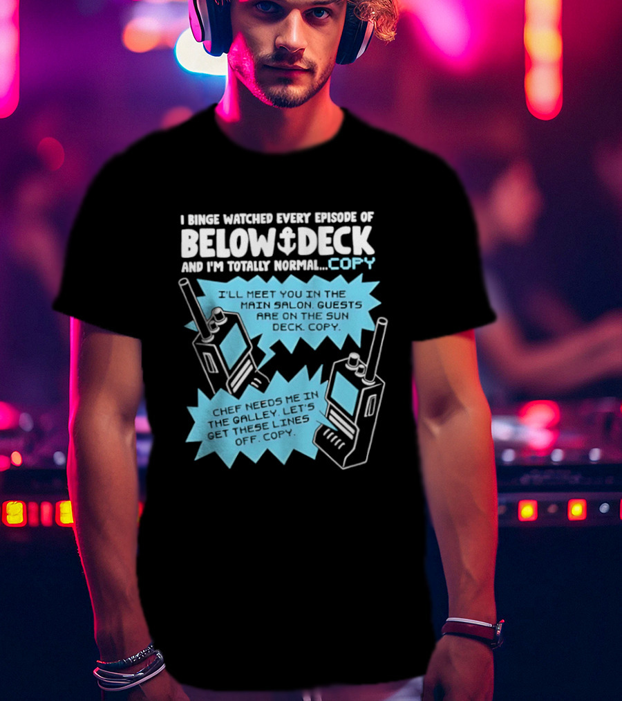 I Binge Ed Every Episode Of Below Deck And I'm Totally Normal Copy Radio Humor T-Shirt