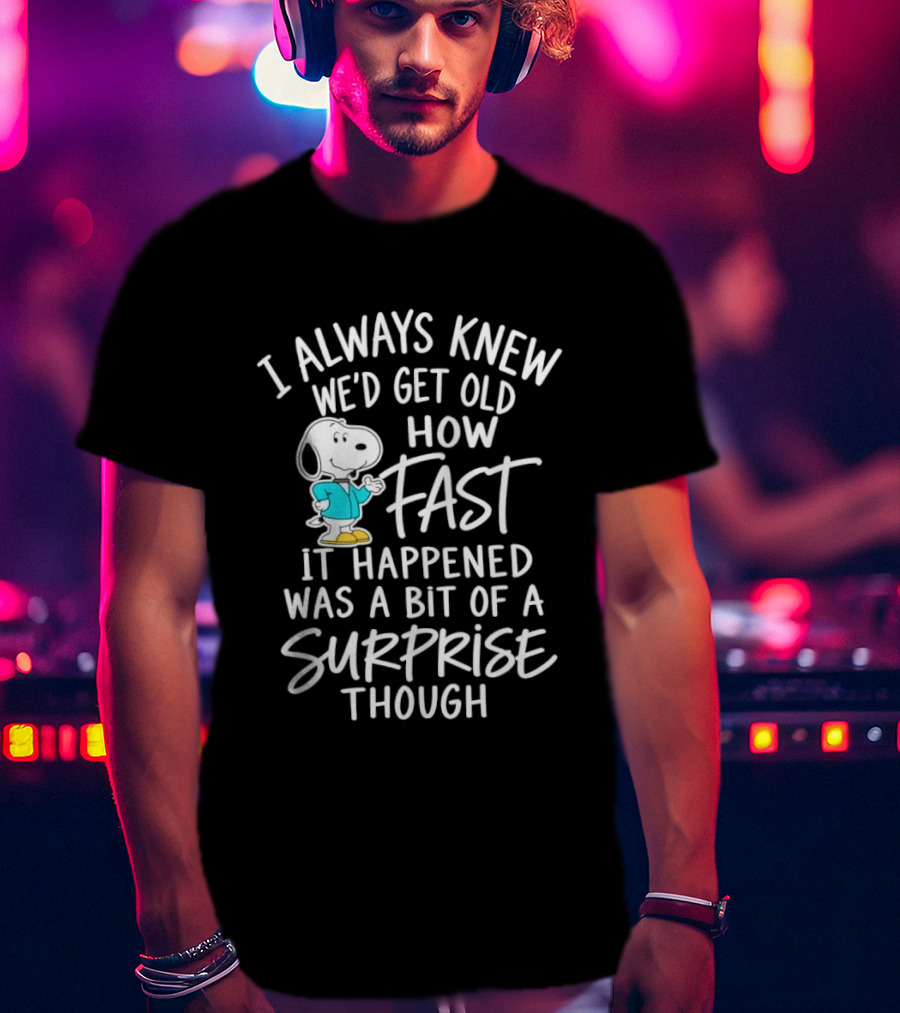 Snoopy I Always Knew We'd Get Old How Fast It Happened Was A Bit Of A Surprise Though T-Shirt