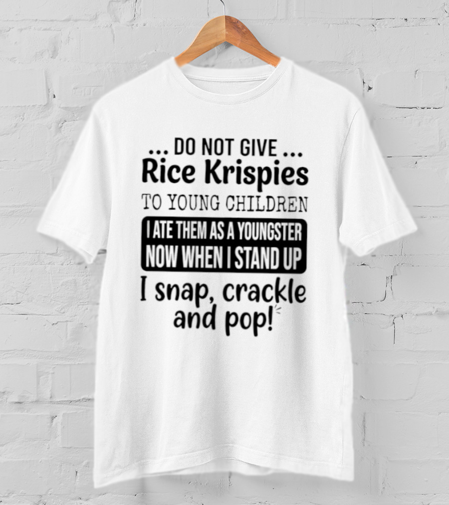 Do Not Give Rice Krispies To Young Children I Ate As A Youngster Now When Stand I Snap Crackle And Pop T-Shirt
