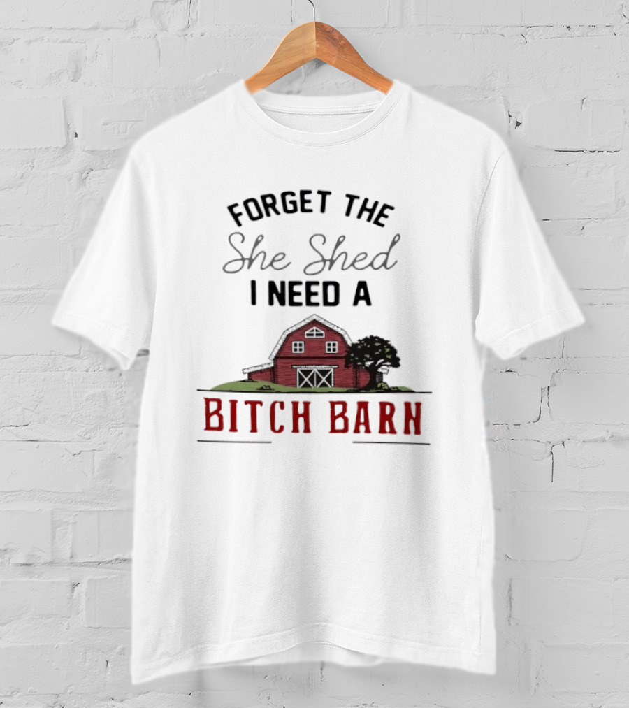 Forget The She Shed I Need A Bitch Barn Farmhouse Humor T-Shirt