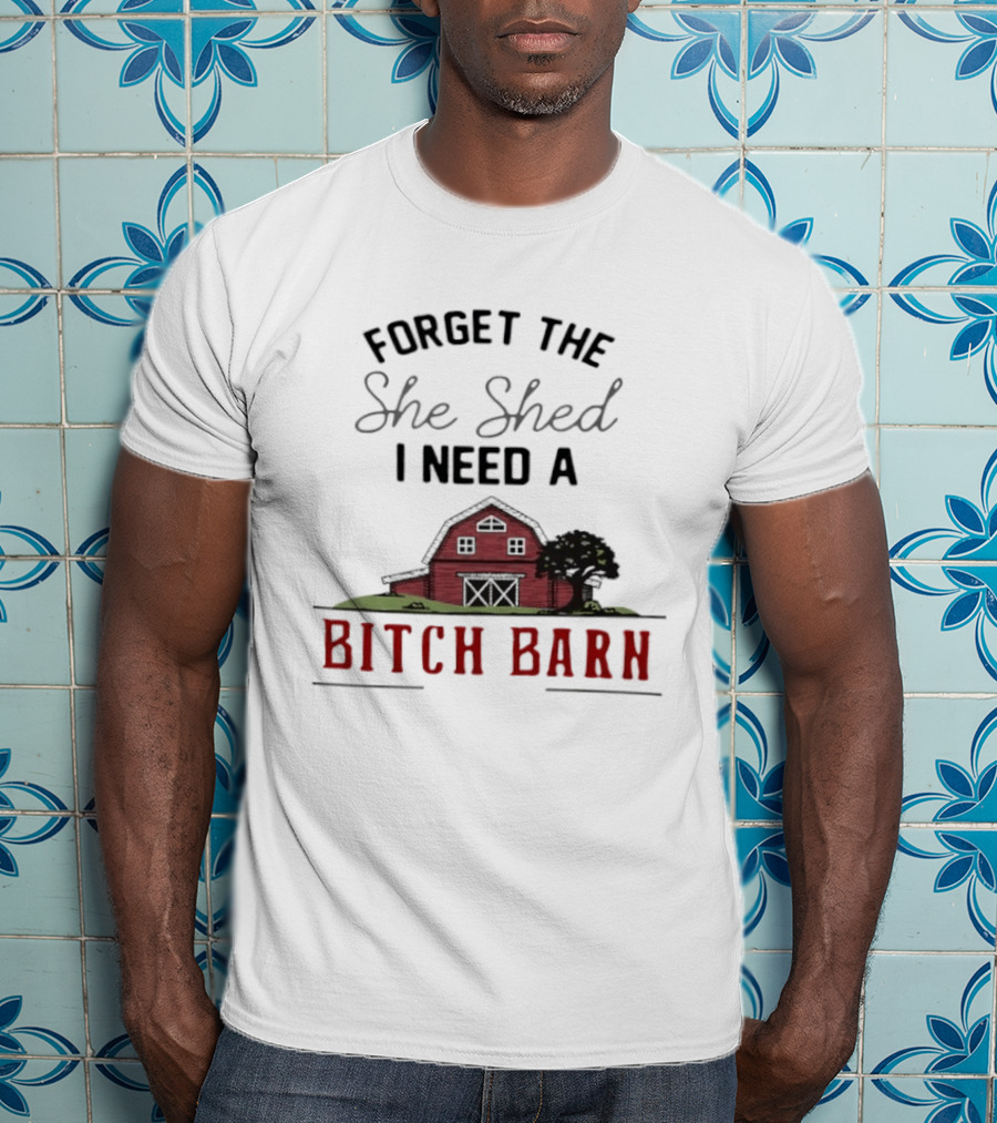 Forget The She Shed I Need A Bitch Barn Farmhouse Humor T-Shirt