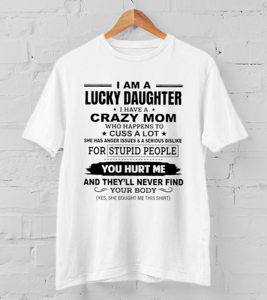 I Am A Lucky Daughter Crazy Mom Cusses A Lot Anger Issues Dislike For Stupid People You Hurt Me Never Find Your Body She Bought Me This T-Shirt