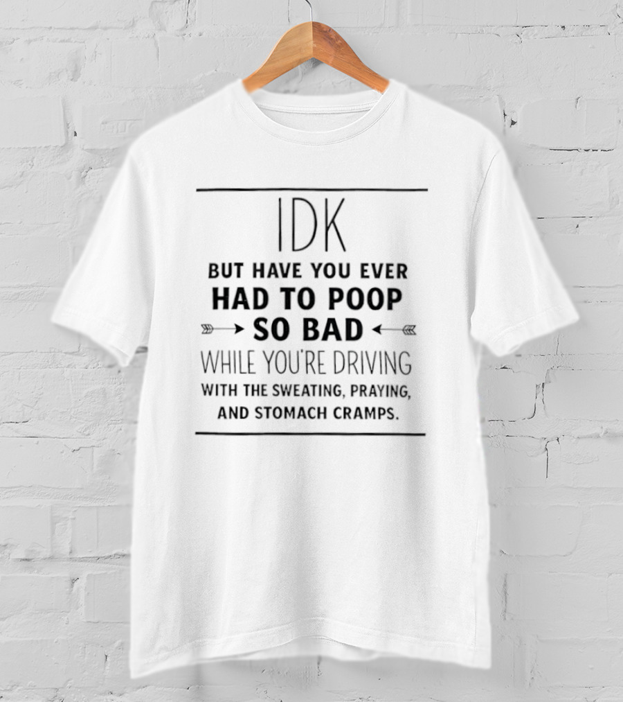 IDK But Have You Ever Had To Poop So Bad While You're Driving With The Sweating Praying And Stomach Cramps T-Shirt