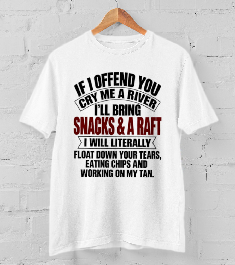 If I Offend You Cry Me A River I'll Bring Snacks & A Raft I Will Literally Float Down Your Tears Eating Chips And Working On My Tan T-Shirt