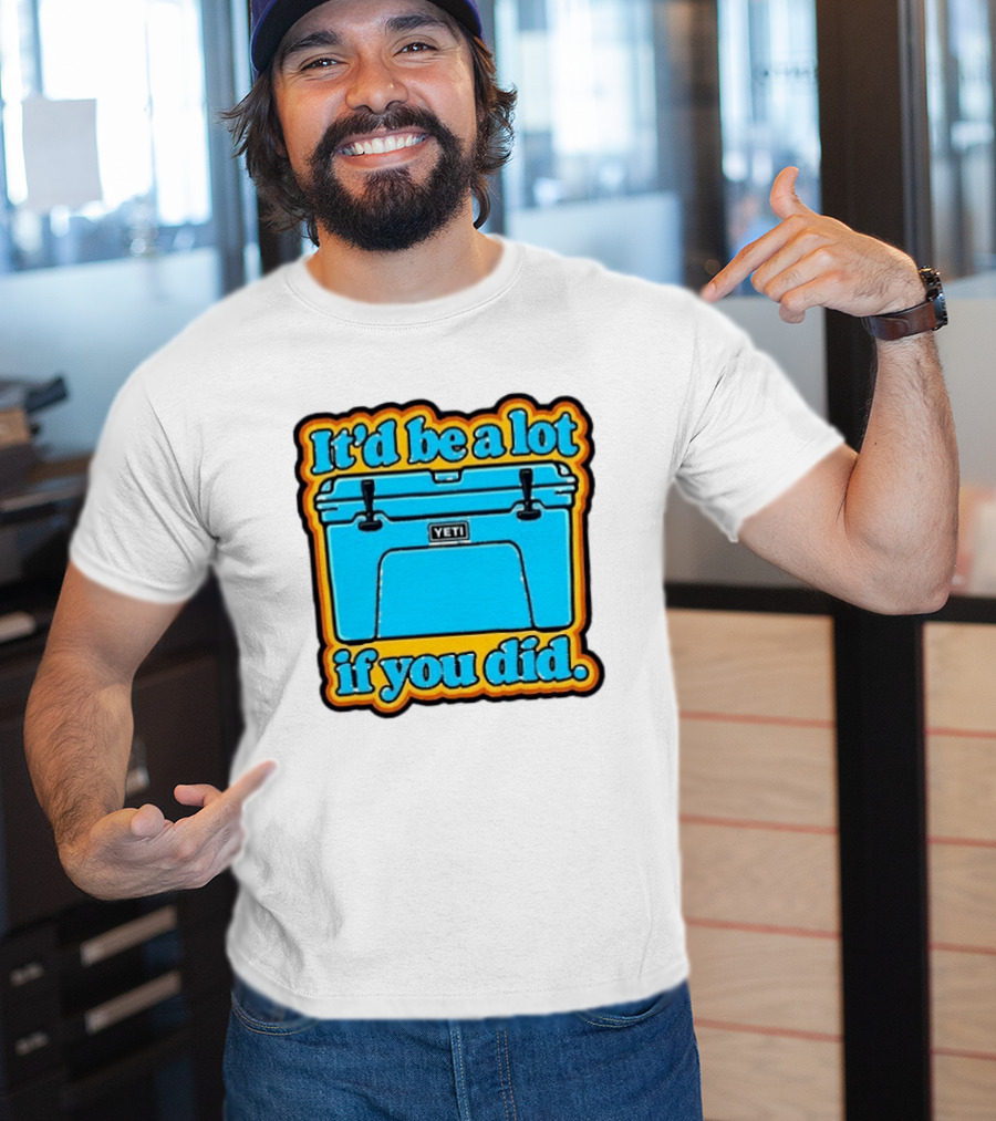 It'd Be A Lot If You Did Yeti Cooler T-Shirt