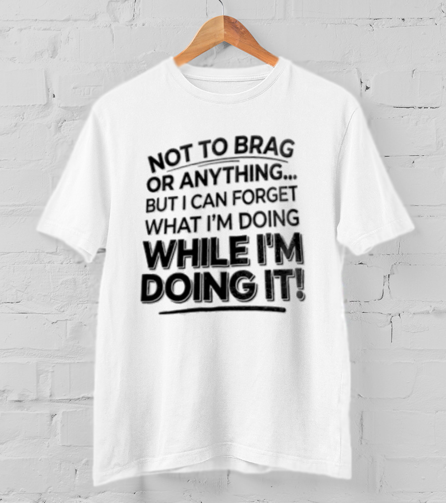 Not To Brag Forgetting What I'm Doing While I'm Doing It T-Shirt