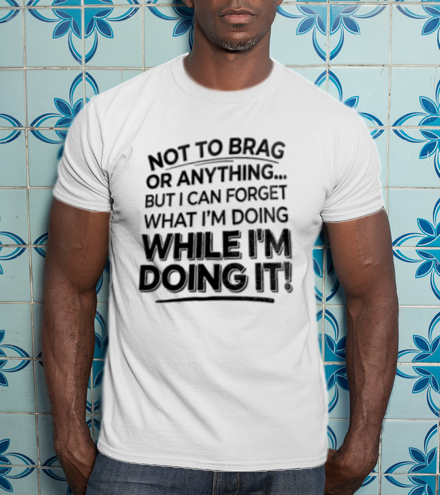 Not To Brag Forgetting What I'm Doing While I'm Doing It T-Shirt