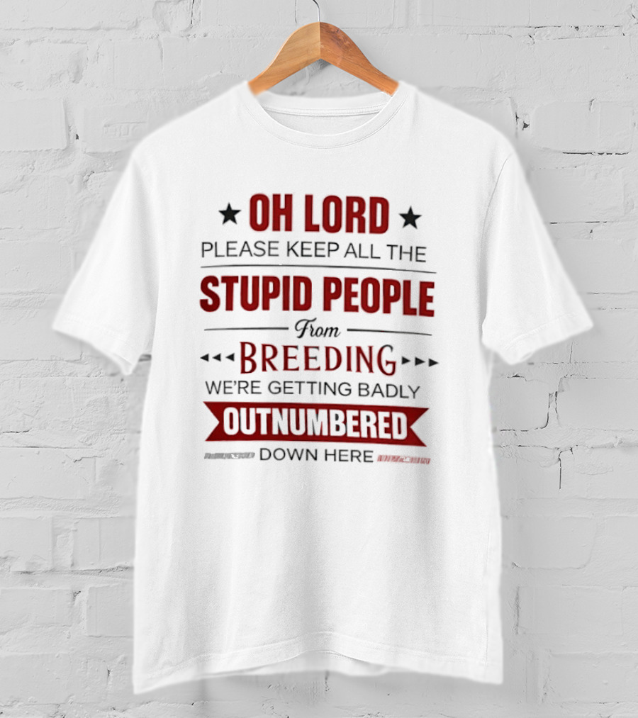 Oh Lord Please Keep All The Stupid People From Breeding We're Getting Badly Outnumbered Down Here T-Shirt