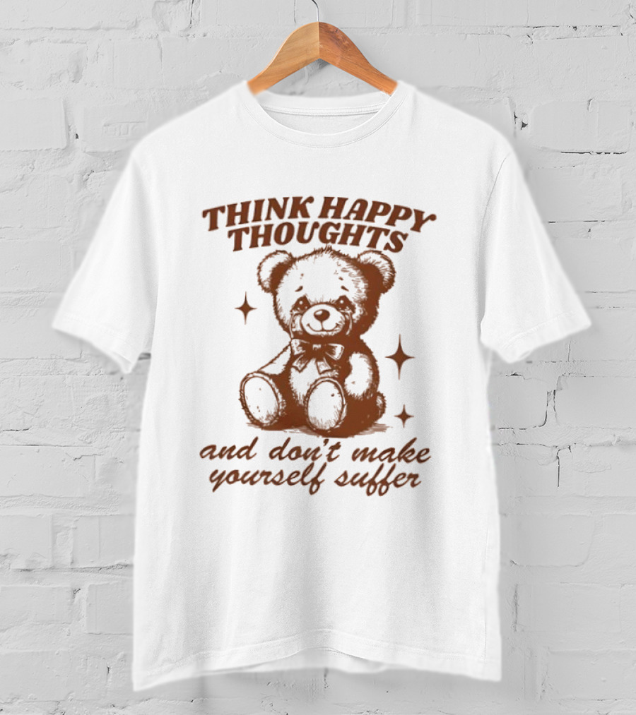 Think Happy Thoughts Teddy Bear And Don't Make Yourself Suffer T-Shirt