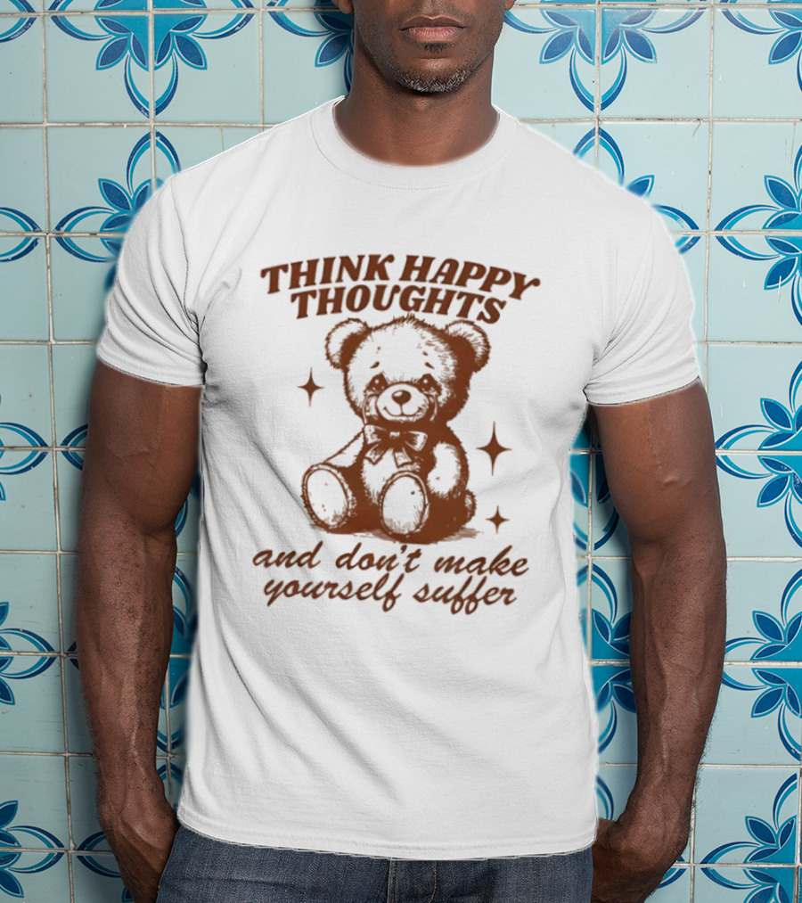 Think Happy Thoughts Teddy Bear And Don't Make Yourself Suffer T-Shirt