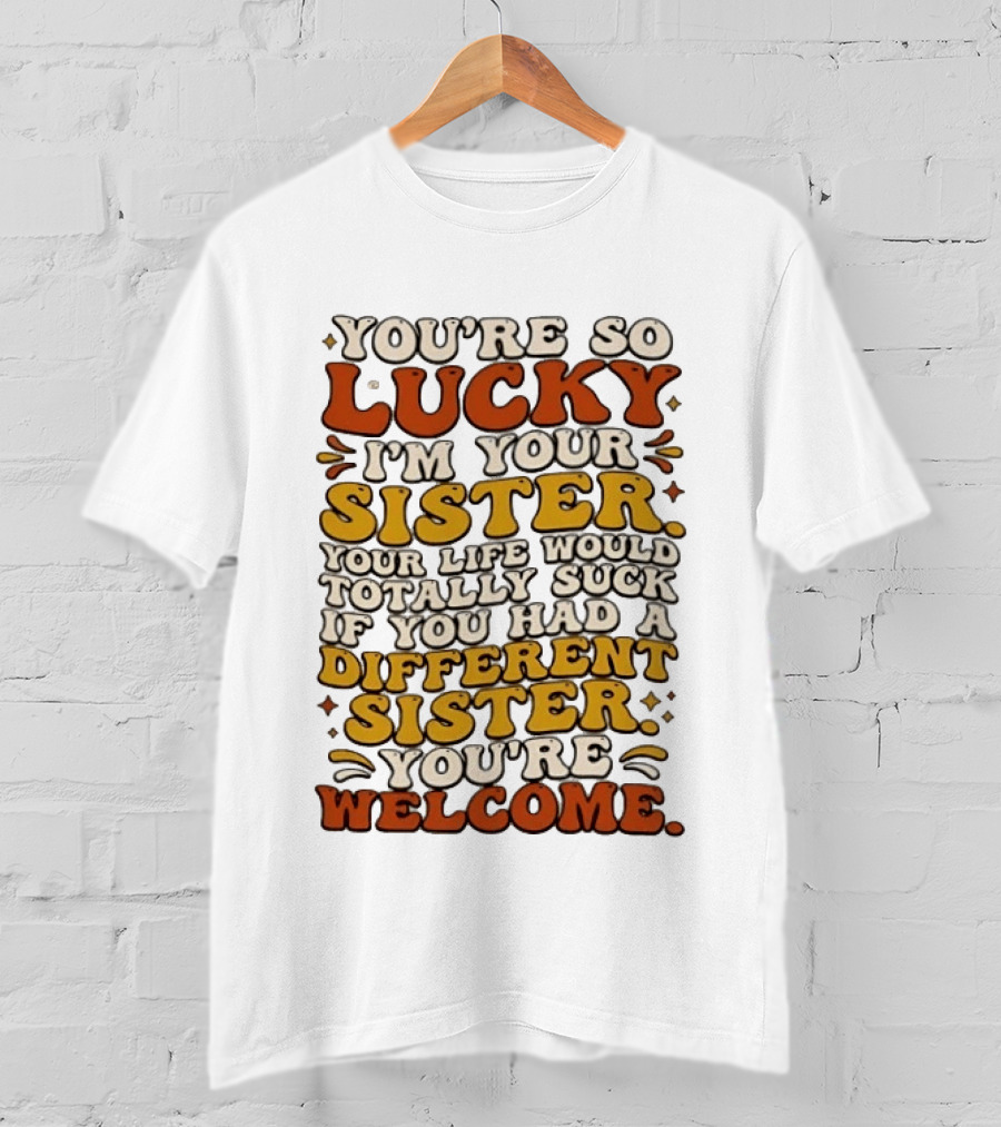 You're So Lucky I'm Your Sister Your Life Would Totally Suck If You Had A Different Sister You're Welcome T-Shirt