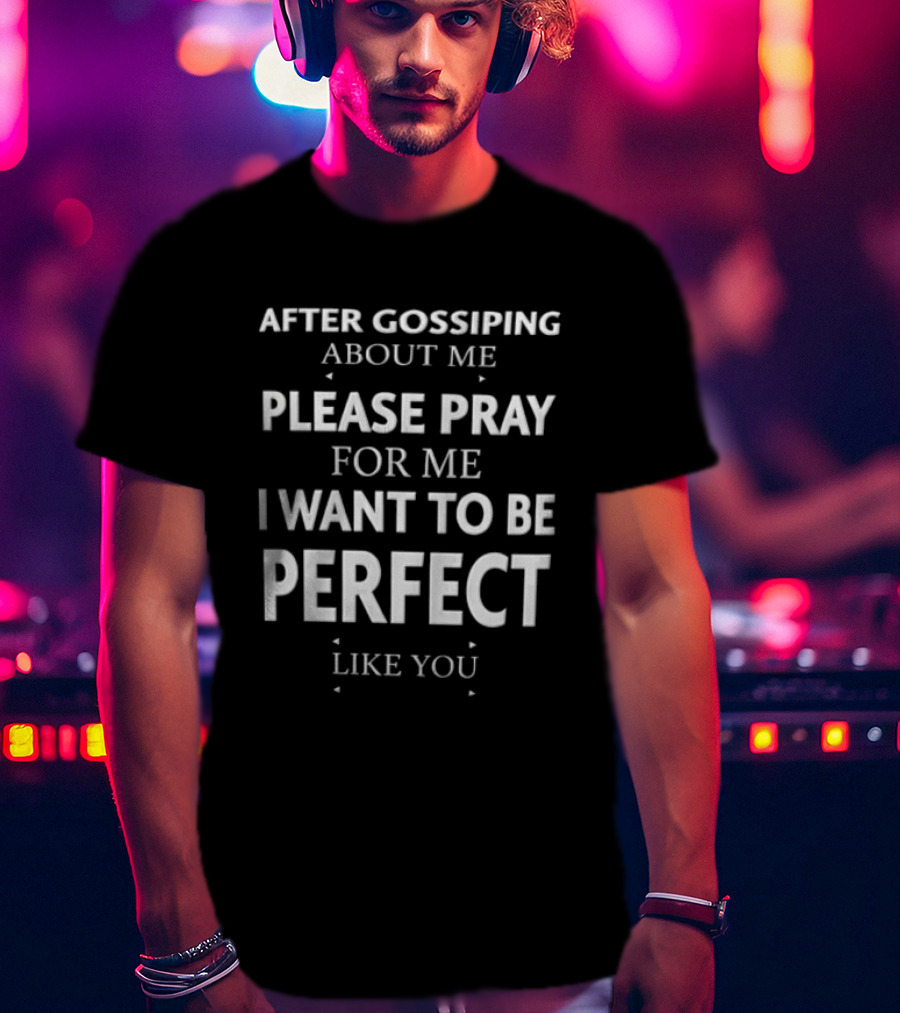 After Gossiping About Me Please Pray For Me I Want To Be Perfect Like You T-Shirt